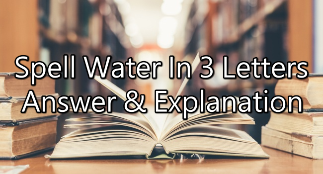 Spell Water In 3 Letters - Riddle Answer And Explanation