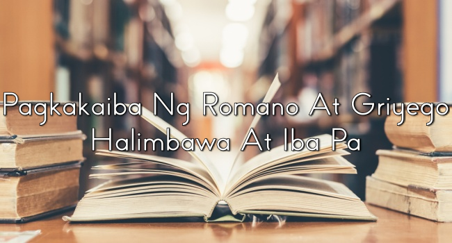 Pagkakaiba Ng Romano At Griyego – Halimbawa At Iba Pa