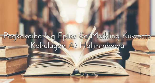 Pagkakaiba Ng Epiko Sa Maikling Kuwento – Kahulugan At Halimmbawa 
