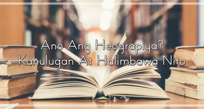 Ano Ang Heograpiya? – Kahulugan At Halimbawa Nito