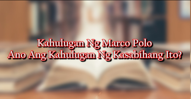 Kahulugan Ng Marco Polo – Ano Ang Kahulugan Ng Kasabihang Ito?