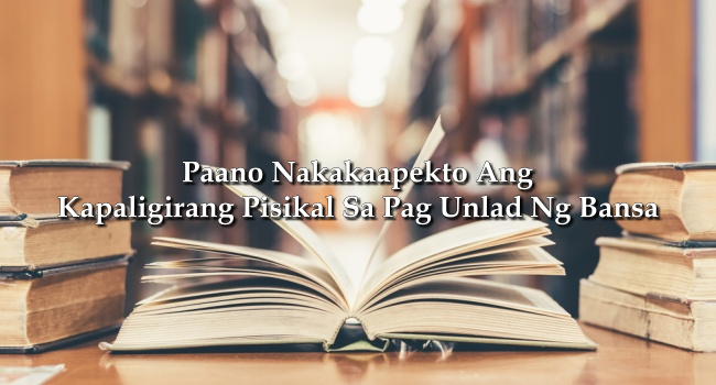 Paano Nakakaapekto Ang Kapaligirang Pisikal Sa Pag Unlad Ng Bansa