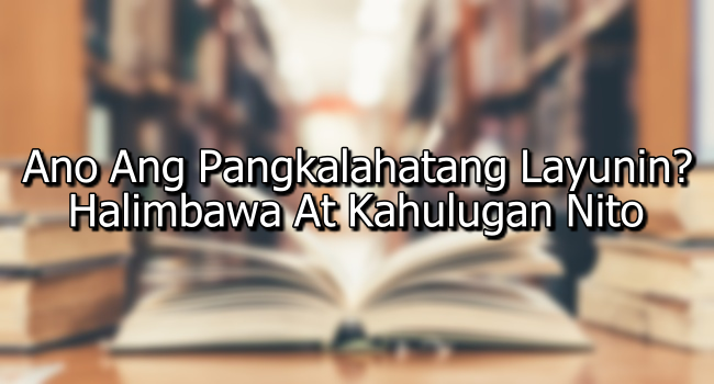 Ano Ang Pangkalahatang Layunin? – Halimbawa At Kahulugan Nito