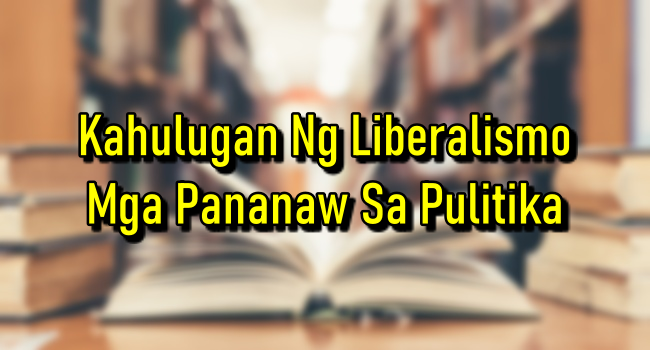 Kahulugan Ng Liberalismo – Mga Pananaw Sa Pulitika