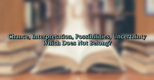 Chance, Interpretation, Possibilities, Uncertainty: Which Does Not Belong?