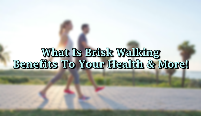 What Is Brisk Walking Benefits To Your Health And More