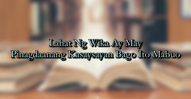 Lahat Ng Wika Ay May Pinagdaanang Kasaysayan Bago Ito Mabuo