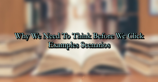 Why We Need To Think Before We Click – Examples Scenarios